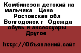 Комбинезон детский на мальчика › Цена ­ 1 500 - Ростовская обл., Волгодонск г. Одежда, обувь и аксессуары » Другое   